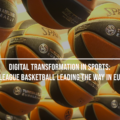Digital transformation in sports: Euroleague Basketball leading the way in Europe
